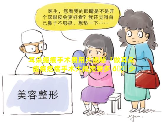 耳朵瘢痕手术费用大揭秘「做耳朵瘢痕疙瘩手术大概需要多 🦆 少钱」